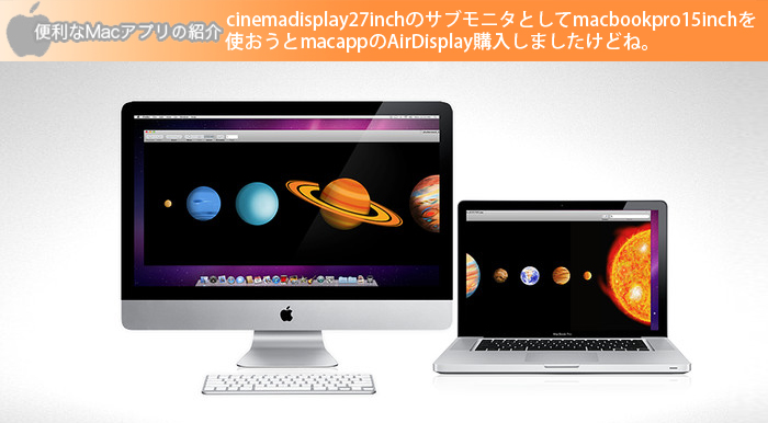 cinemadisplay27inchのサブモニタとしてmacbookpro15inchを使おうと macappのAirDisplay購入しましたけどね。。