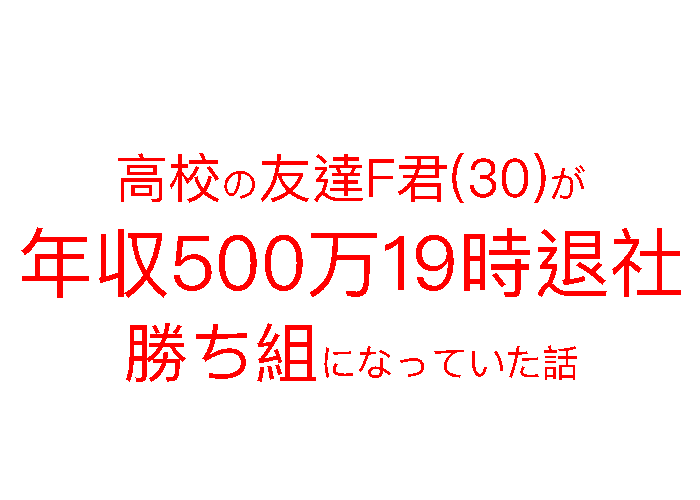 高校の友達F君が年収500万19時退社で勝ち組になっていた話。