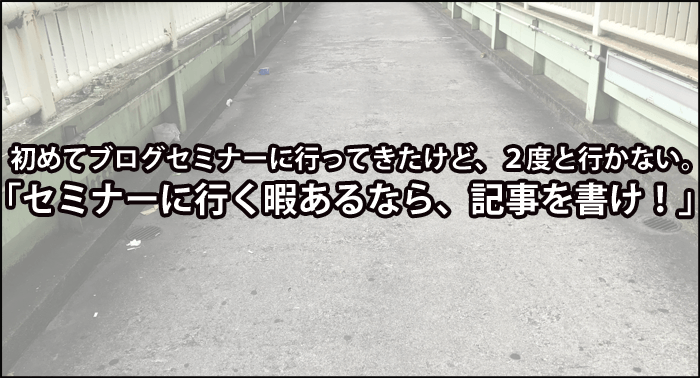 初めてブログセミナーに行ってきたけど、２度と行かない。「セミナーに行く暇あるなら、記事を書け。」