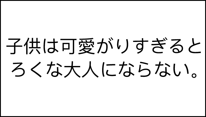 子供は可愛がりすぎるとろくな大人にならない。まじで。